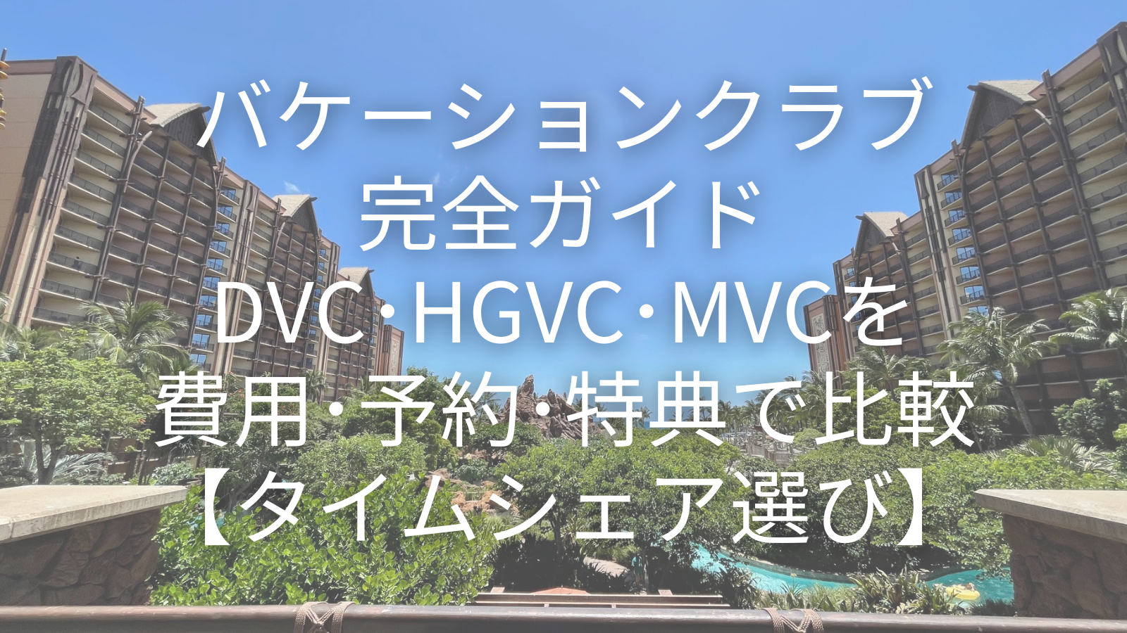 バケーションクラブ完全ガイド！DVC･HGVC･MVCを費用･予約･特典で比較【タイムシェア選び】