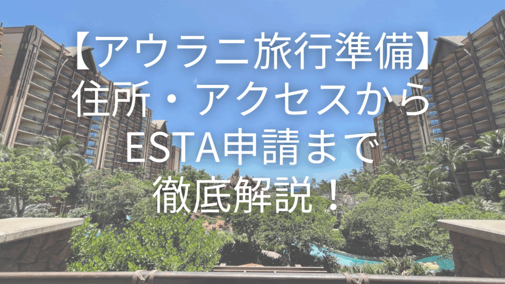 【アウラニ旅行準備】住所・アクセスからESTA申請まで徹底解説！